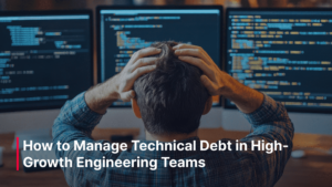 How to Manage Technical Debt in High-Growth Engineering Teams