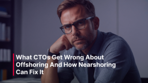 What CTOs Get Wrong About Offshoring And How Nearshoring Can Fix It